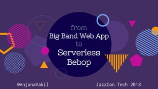 from
Big Band Web App
to
Serverless
Bebop
@AnjanaVakil JazzCon.Tech 2018
 