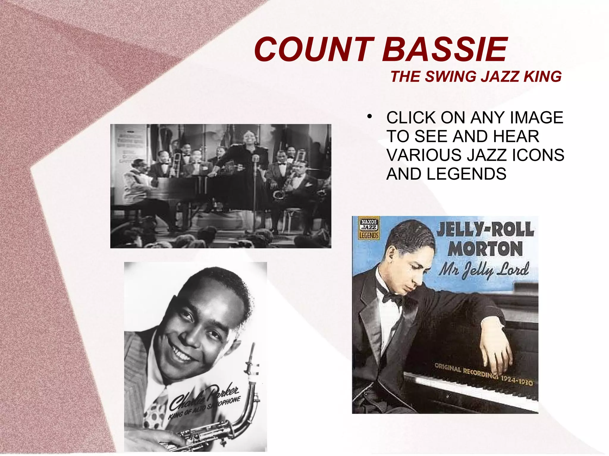 COUNT BASSIE
THE SWING JAZZ KING

CLICK ON ANY IMAGE
TO SEE AND HEAR
VARIOUS JAZZ ICONS
AND LEGENDS
 