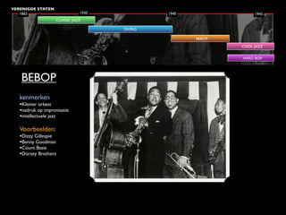 VERENIGDE STATEN
   1865                        1930           1940                1945
                    CLASSIC JAZZ

                                      SWING

                                                     BEBOP
                                                             COOL JAZZ

                                                             HARD BOP




   BEBOP
   kenmerken
   •Kleiner orkest
   •nadruk op improvisatie
   •intellectuele jazz

   Voorbeelden:
   •Dizzy Gillespie
   •Benny Goodman
   •Count Basie
   •Dorsey Brothers
 