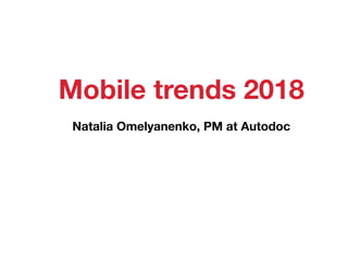 Mobile trends 2018
Natalia Omelyanenko, PM at Autodoc
 
