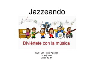 Jazzeando
CEIP San Pedro Apóstol
La Mojonera
Curso 13-14
 