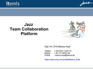 Dipl.-Inf. (FH) Markus Kopf Telefon  + 49 07231 1547112 Mobile  + 49 177 49797 56 E-Mail  markus.kopf@itemis.de  https://www.xing.com/profile/Markus_Kopf Jazz   Team Collaboration Platform 