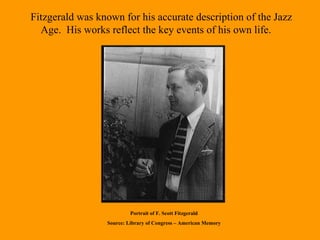 Fitzgerald was known for his accurate description of the Jazz Age.  His works reflect the key events of his own life.  Portrait of F. Scott Fitzgerald Source: Library of Congress – American Memory 
