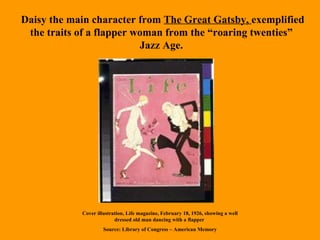Daisy the main character from  The Great Gatsby,  exemplified the traits of a flapper woman from the “roaring twenties”  Jazz Age.  Cover illustration, Life magazine, February 18, 1926, showing a well dressed old man dancing with a flapper   Source: Library of Congress – American Memory 