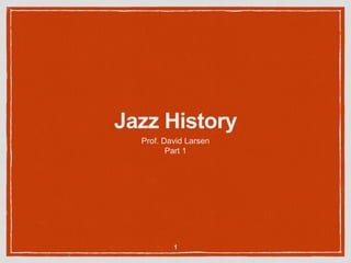 Jazz History
Prof. David Larsen
Part 1
1
 