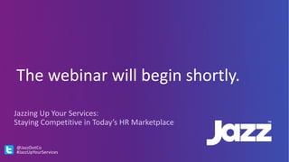 The	webinar	will	begin	shortly.
Jazzing	Up	Your	Services:
Staying	Competitive	in	Today’s	HR	Marketplace
@JazzDotCo
#JazzUpYourServices
 