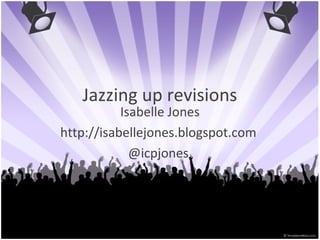 Jazzing up revisions
Isabelle Jones
http://isabellejones.blogspot.com
@icpjones
 