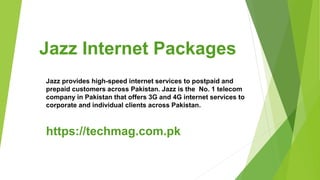 Jazz Internet Packages
Jazz provides high-speed internet services to postpaid and
prepaid customers across Pakistan. Jazz is the No. 1 telecom
company in Pakistan that offers 3G and 4G internet services to
corporate and individual clients across Pakistan.
https://techmag.com.pk
 