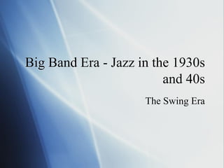 Big Band Era - Jazz in the 1930s
and 40s
The Swing Era
 