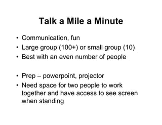 Talk a Mile a Minute
• Communication, fun
• Large group (100+) or small group (10)
• Best with an even number of people
• Prep – powerpoint, projector
• Need space for two people to work
together and have access to see screen
when standing
 