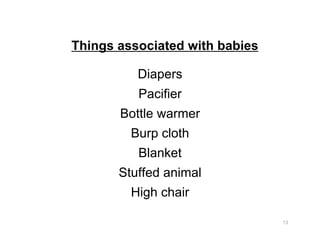Things associated with babies
Diapers
Pacifier
Bottle warmer
Burp cloth
Blanket
Stuffed animal
High chair
13
 