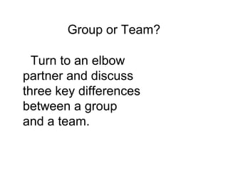 Group or Team?
Turn to an elbow
partner and discuss
three key differences
between a group
and a team.
 