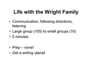 Life with the Wright Family
• Communication, following directions,
listening
• Large group (100) to small groups (10)
• 5 minutes
• Prep – none!
• Get a writing utensil
 