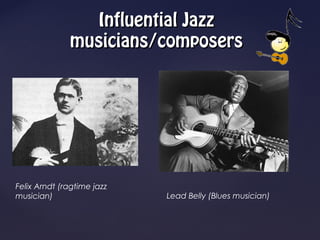 Influential Jazz
              musicians/composers




Felix Arndt (ragtime jazz
musician)                   Lead Belly (Blues musician)
 