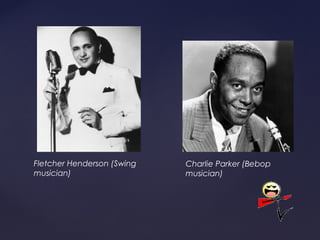 Fletcher Henderson (Swing   Charlie Parker (Bebop
musician)                   musician)
 