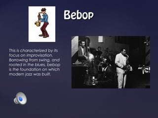 Bebop


This is characterized by its
focus on improvisation.
Borrowing from swing, and
rooted in the blues, bebop
is the foundation on which
modern jazz was built.
 