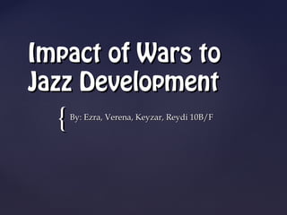 Impact of Wars to
Jazz Development
  {   By: Ezra, Verena, Keyzar, Reydi 10B/F
 