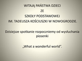 WITAJĄ PAŃSTWA DZIECI
ZE
SZKOŁY PODSTAWOWEJ
IM. TADEUSZA KOŚCIUSZKI W NOWOGRODZIE.
Dzisiejsze spotkanie rozpoczniemy od wy...