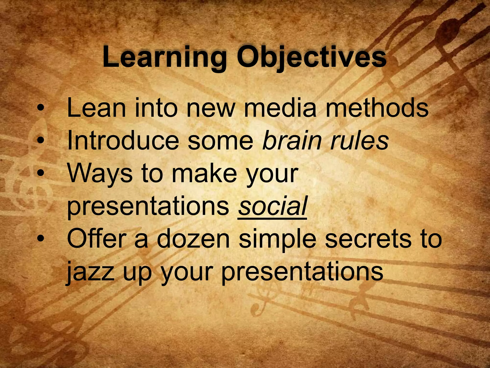 Learning Objectives
• Lean into new media methods
• Introduce some brain rules
• Ways to make your
presentations social
• Offer a dozen simple secrets to
jazz up your presentations

 