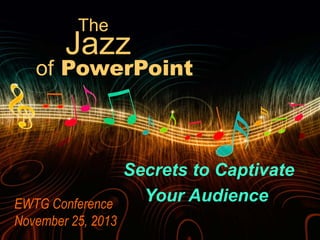 The

Jazz

of PowerPoint

Secrets to Captivate
Your Audience
EWTG Conference
November 25, 2013

 