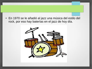 ● En 1970 se le añadió al jazz una música del estilo del
rock, por eso hay baterías en el jazz de hoy día.
 