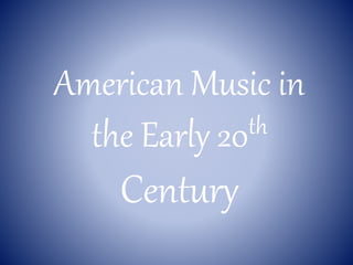 American Music in
the Early 20th
Century
 