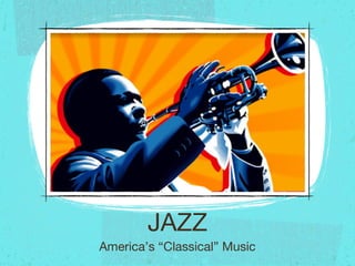 JAZZ
America’s “Classical” Music
 