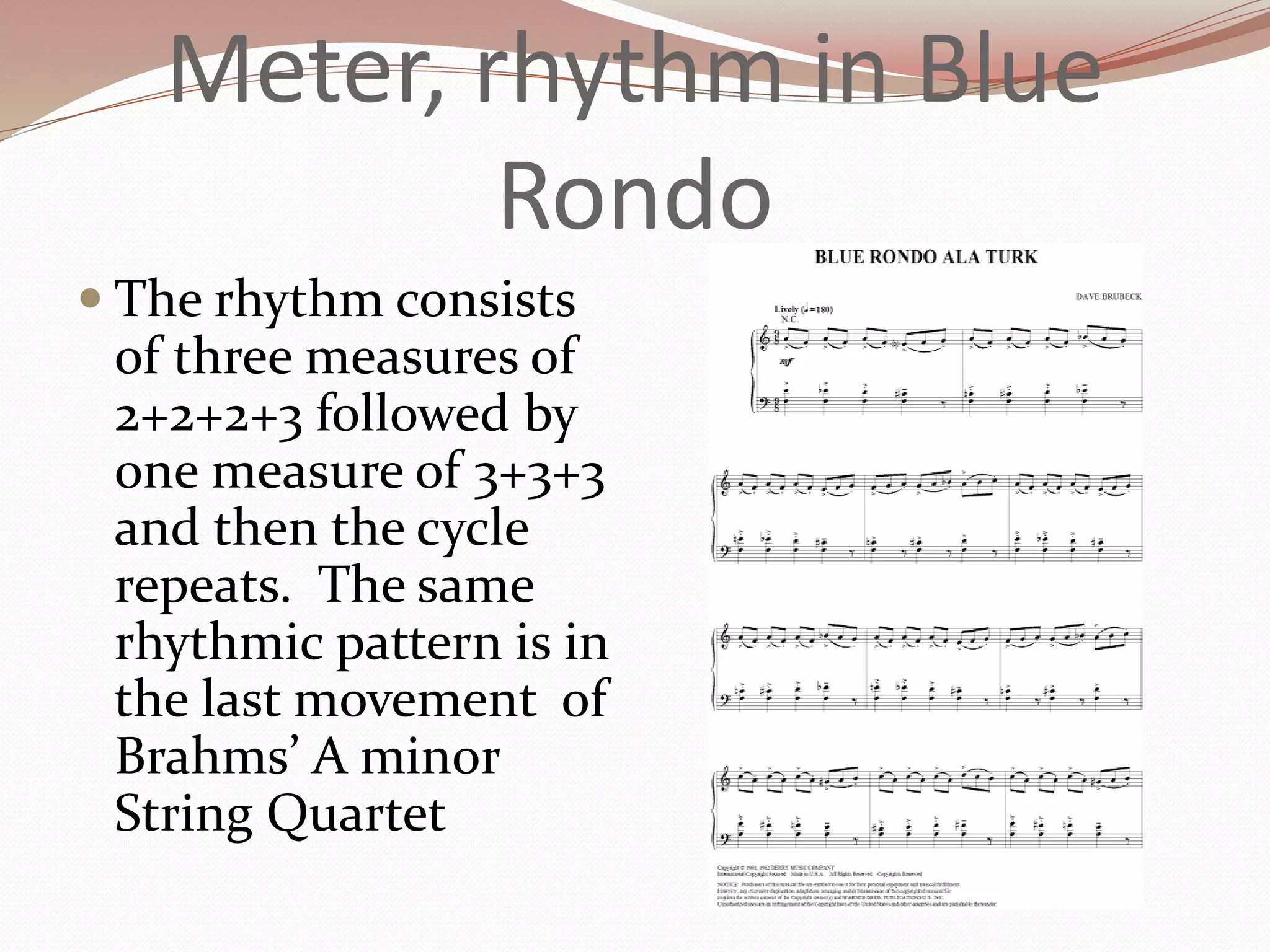 Meter, rhythm in Blue
Rondo
 The rhythm consists
of three measures of
2+2+2+3 followed by
one measure of 3+3+3
and then the cycle
repeats. The same
rhythmic pattern is in
the last movement of
Brahms’ A minor
String Quartet
 