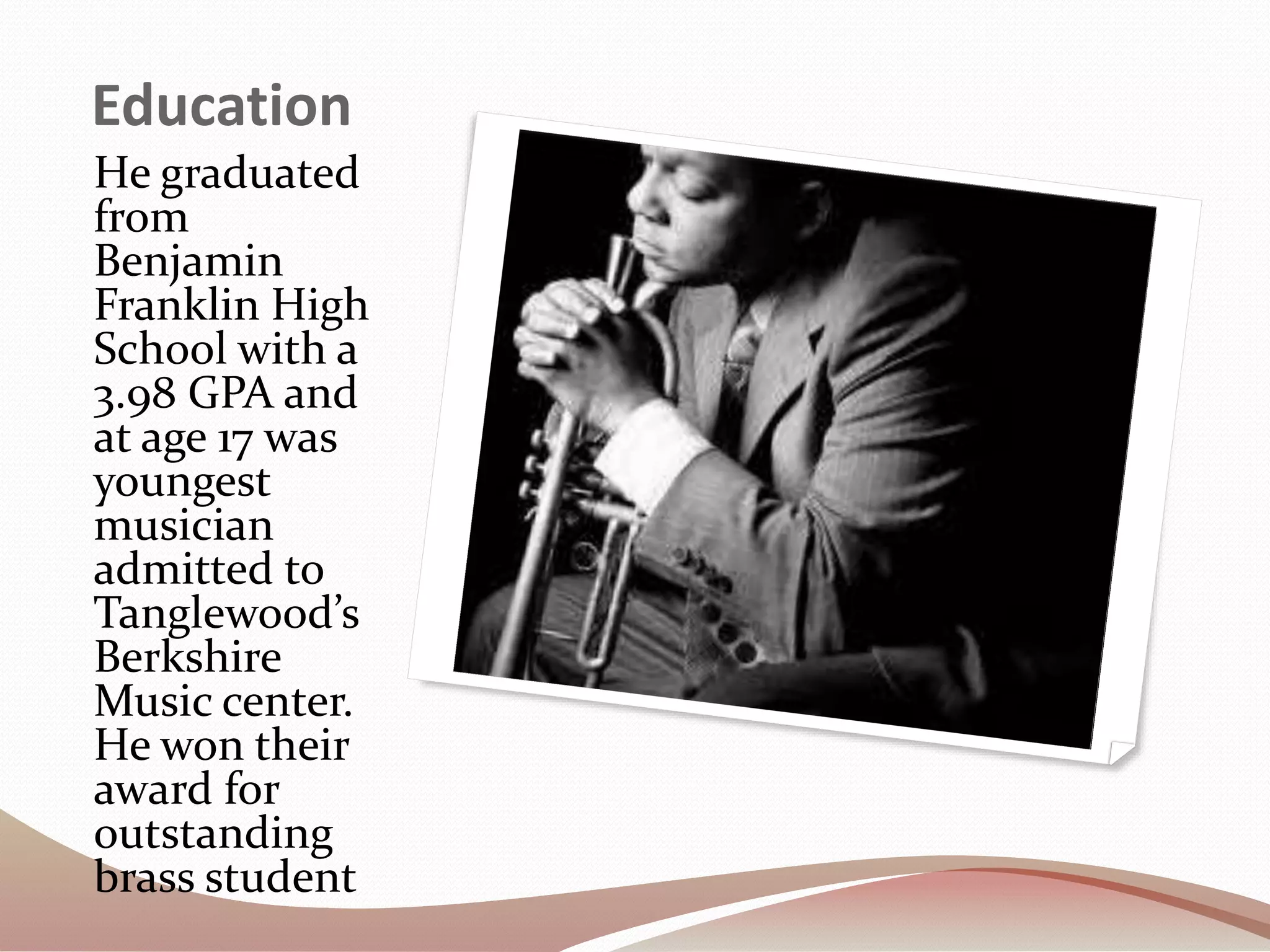 Education
He graduated
from
Benjamin
Franklin High
School with a
3.98 GPA and
at age 17 was
youngest
musician
admitted to
Tanglewood’s
Berkshire
Music center.
He won their
award for
outstanding
brass student
 