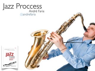 Jazz Proccess
         André Faria
        @andrefaria
 