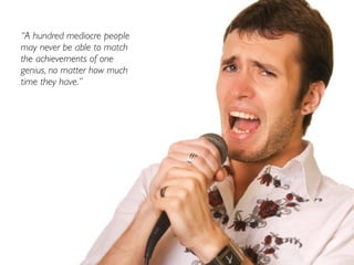 “A hundred mediocre people
may never be able to match
the achievements of one
genius, no matter how much
time they have.”
 