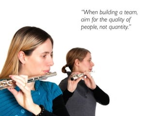 “When building a team,
aim for the quality of
people, not quantity.”
 