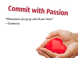 Commit with Pa
                                                ssion
“Wheresoever you go, go with all your heart.”
—Confucius
 
