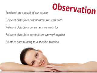 Feedback as a result of our actions
                                        Observation
Relevant data from collaborators we work with

Relevant data from consumers we work for

Relevant data from competitors we work against

All other data relating to a speciﬁc situation
 
