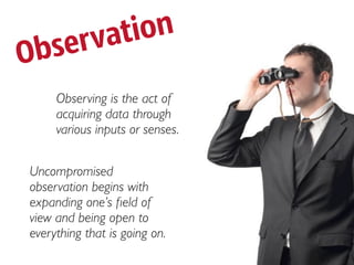 ser vat ion
Ob
     Observing is the act of
     acquiring data through
     various inputs or senses.


Uncompromised
observation begins with
expanding one’s ﬁeld of
view and being open to
everything that is going on.
 