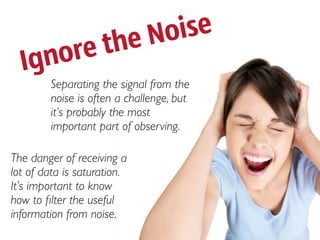No ise
      ore the
  Ign
        Separating the signal from the
        noise is often a challenge, but
        it’s probably the most
        important part of observing.

The danger of receiving a
lot of data is saturation.
It’s important to know
how to ﬁlter the useful
information from noise.
 