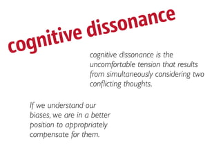 isso na nce
        itived
c   ogn                 cognitive dissonance is the
                        uncomfortable tension that results
                        from simultaneously considering two
                        conﬂicting thoughts.

     If we understand our
     biases, we are in a better
     position to appropriately
     compensate for them.
 