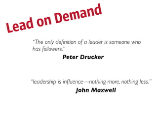 De ma nd
L ea d on
     “The only deﬁnition of a leader is someone who
     has followers.”
                  Peter Drucker



    “leadership is inﬂuence—nothing more, nothing less.”
                        John Maxwell
 