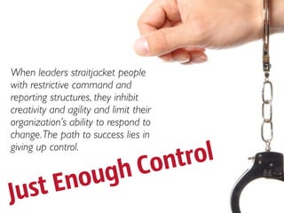 When leaders straitjacket people
with restrictive command and
reporting structures, they inhibit
creativity and agility and limit their
organization’s ability to respond to
change. The path to success lies in

                                        rol
giving up control.

          gh                      Co nt
 ust En ou
J
 