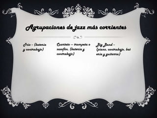 Agrupaciones de jazz más corrientes
Trio -- (batería
y contrabajo)

Cuarteto --- trompeta o
saxofón. (batería y
contrabajo)

Big Band -(piano, contrabajo, bat
ería y guitarra)

 