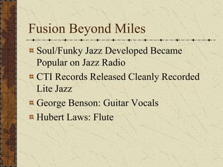 Fusion Beyond Miles 
Soul/Funky Jazz Developed Became 
Popular on Jazz Radio 
CTI Records Released Cleanly Recorded 
Lite Jazz 
George Benson: Guitar Vocals 
Hubert Laws: Flute 
