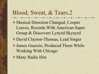 Blood, Sweat, & Tears.2 
Musical Direction Changed, Cooper 
Leaves, Records With American Super 
Group & Discovers Lynyrd Skynyrd 
David Clayton-Thomas, Lead Singer 
James Guercio, Produced Them While 
Working With Chicago 
Many Radio Hits 
 