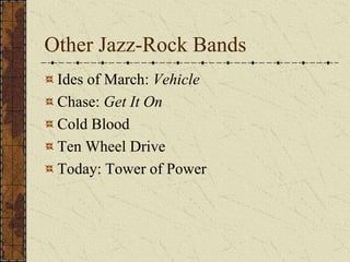 Other Jazz-Rock Bands 
Ides of March: Vehicle 
Chase: Get It On 
Cold Blood 
Ten Wheel Drive 
Today: Tower of Power 
 