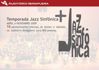 Temporada Jazz Sinfônica
ABRIL a NOvEmBRO	2009
16	apresentações	internas,	às		sextas		e		sábados,	
no Auditório Ibirapuera,	para	800	pessoas.




                                           2 0 0 9
 
