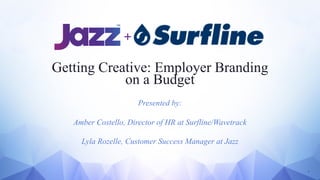 1
Getting Creative: Employer Branding
on a Budget
Presented by:
Amber Costello, Director of HR at Surfline/Wavetrack
Lyla Rozelle, Customer Success Manager at Jazz
 