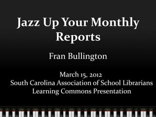 Jazz Up Your Monthly
        Reports
            Fran Bullington

                March 15, 2012
South Carolina Association of School Librarians
       Learning Commons Presentation
 