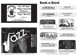 6 Editorial and Advertising Contact: Stella Draper Tel: 01788 553884 Mob: 07876 784627 7email: jazzwestmids@hotmail.com TO SUBSCRIBE CONTACT STELLA
JAZZ & SWING
WITH THE APEX JAZZ & SWING BAND
TEL 01543 276428 robin539@btinternet.com
LE THE GOOD TIMES ROLL WITH THE
TEL: 01452 862328 www.jbjazzandblues.co.uk
JB JAZZ & BLUES BAND
WESTWOOD & THE ARCHIE COTTERELL TRIO
Tel: Andrew Rackham 01788 574099, 07766037115
GIPSY JAZZ, THE SWING MUSEUM
ANY SIZE FOR ANY OCCASION VISIT
millenniumjazz.com
MATT PALMER 0115 921 2464 or 07973 882235
mattpalmerjazz.co.uk
JAZZ & BLUES BAND FOR ALL YOUR FUNCTIONS
Tel: 0121 240 1584 - clivetheslide@gmail.com
Clive the slide & the Jive 5
Richard Hughes Trio
Miles Levin, Simon Smith or Mike Green
07817047674
Jentle Jazz
Quiet jazz for private functions, weddings.
Info: Don Mather 02476 715395
THE OUTSIDERS Jazz & Blues,
Wal Warmington: 07968 803586
outsidersjazz.wordpress.com
N.C BIGBAND4-18 piece band - Swing music up to present day
0121 459 5510
Book a Band
Sophisticated Latin trio
RHYTHM AND BONE
0121 240 1584. clive@clivetheslide.com
Traditional and popular jazz.
01746 712766 07792 708396 www.chasejazz.co.uk
azz
W
EST M
IDS
azz
W
EST M
IDS
azz
T M
IDS
VISITUSAT
WWW.JAZZWESTMIDS.CO.UK
FORMOREINFORMATION
Sun. 29th
Sept.
Wigan Jazz Club
Whelley Ex-
Servicemen's Club,
Wigan WN1 3LU
(12.30 pm)
Info: 0121 550 1564
www.stevekingbigband.co.uk
 