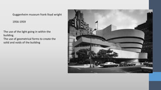 The use of the light going in within the
building.
The use of geometrical forms to create the
solid and voids of the building
Guggenheim museum frank lloyd wright
1956-1959
 