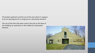 The broken pediment and the use of the arch where it suppose
to be an opening but he is using just as a decorative element.
The use of the lines that were used in the past as the base of
the building, he used them in the middle as a decorative
element.
 