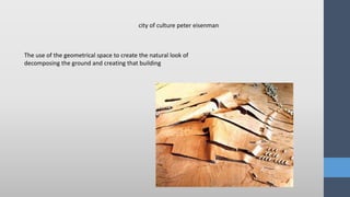 The use of the geometrical space to create the natural look of
decomposing the ground and creating that building
city of culture peter eisenman
 